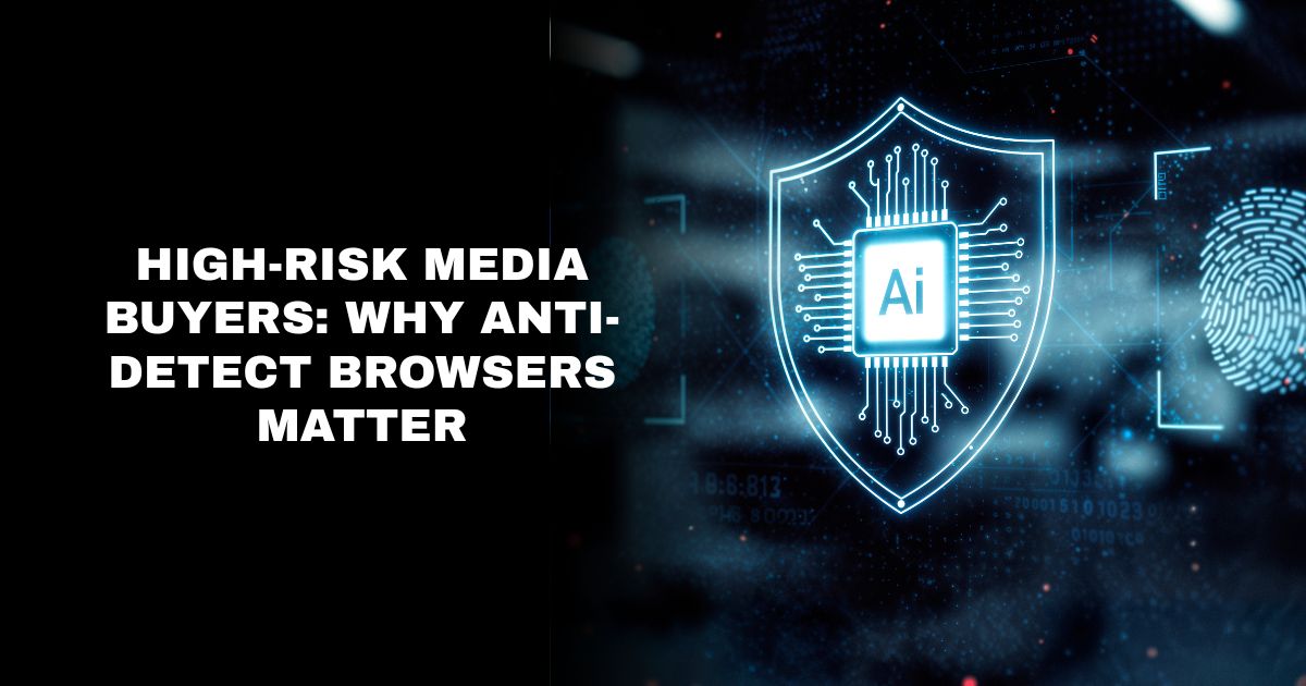 What Is an Anti-Detect Browser and Why Every High-Risk Media Buyer Needs One